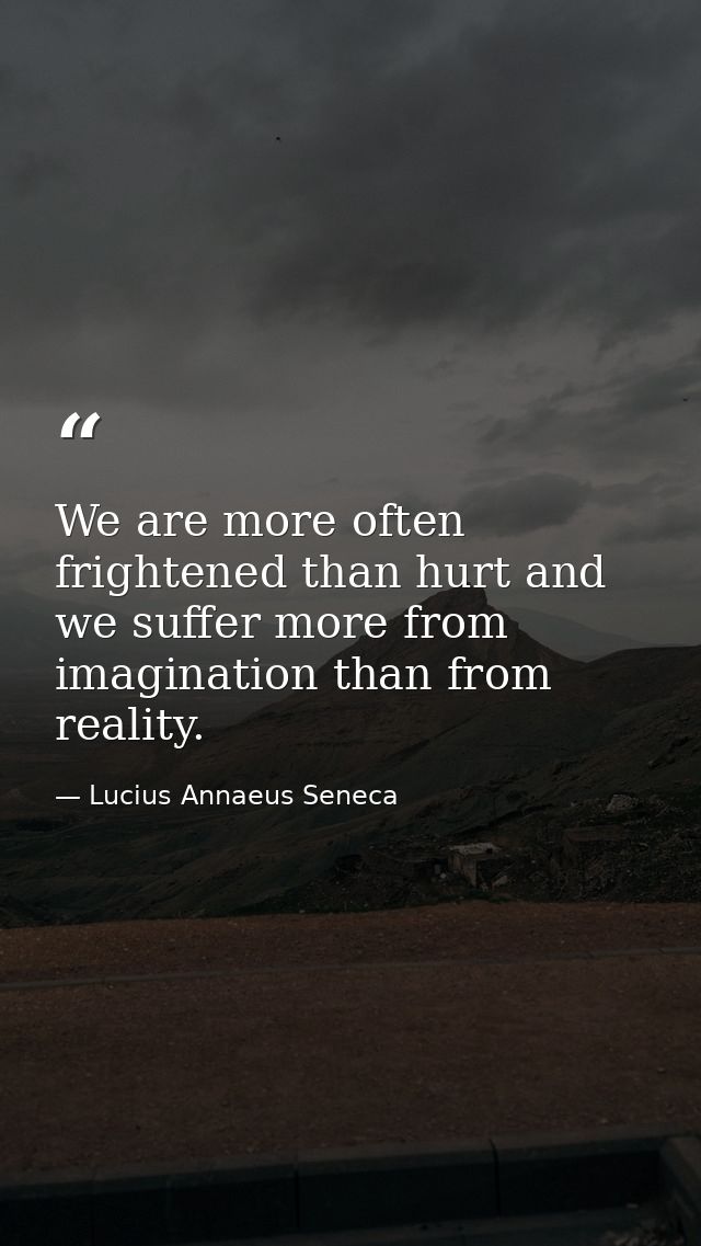 We are more often frightened than hurt and we suffer more from imagination than from reality. — Lucius Annaeus Seneca