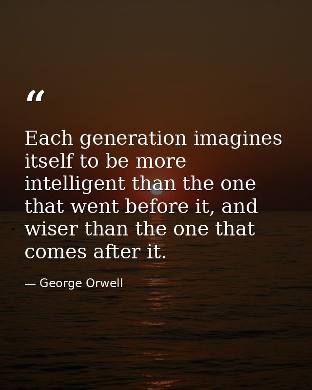 Each generation imagines itself to be more intelligent than the one that went before it, and wiser than the one that com — George Orwell
