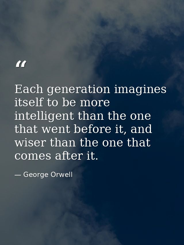 Each generation imagines itself to be more intelligent than the one that went before it, and wiser than the one that com — George Orwell