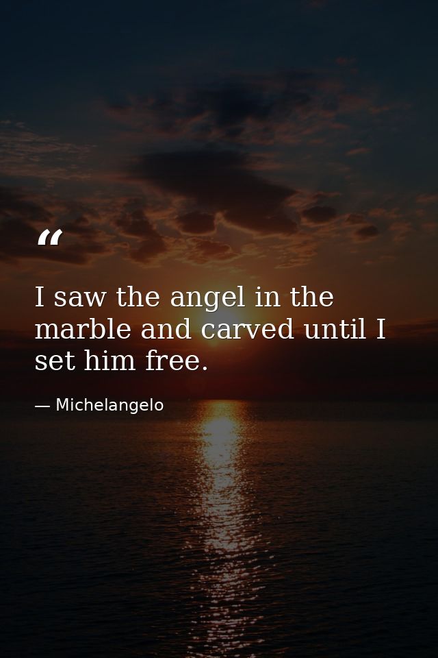 I saw the angel in the marble and carved until I set him free. — Michelangelo