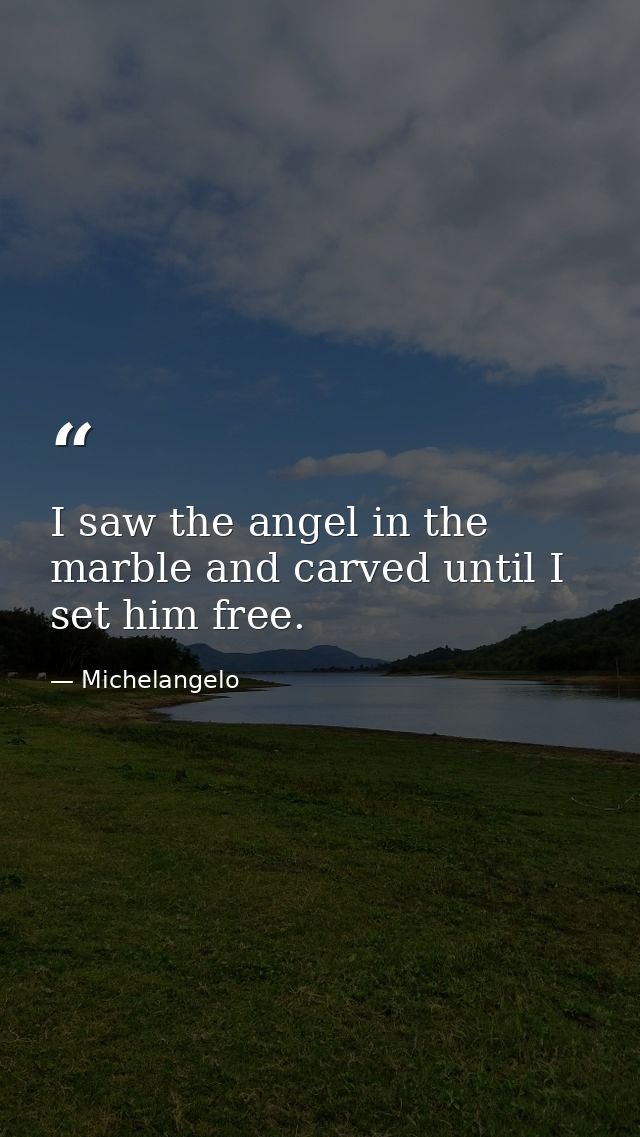 I saw the angel in the marble and carved until I set him free. — Michelangelo