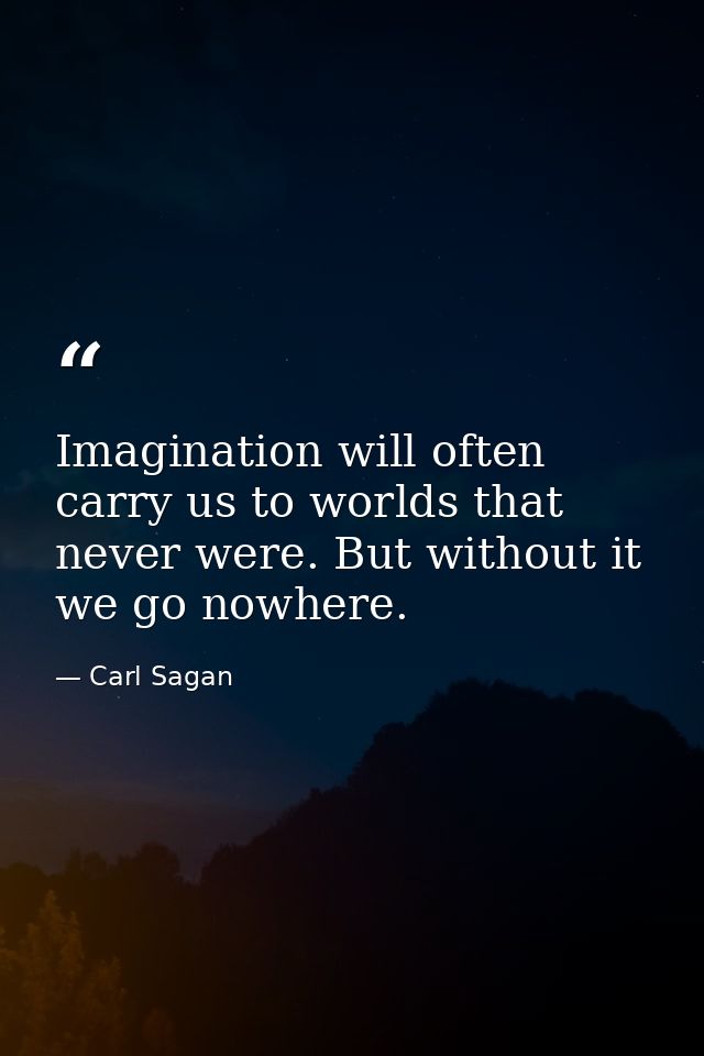 Imagination will often carry us to worlds that never were. But without it we go nowhere. — Carl Sagan