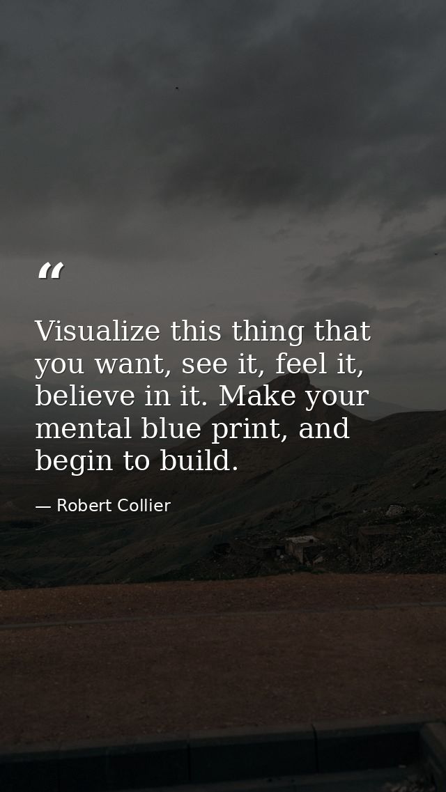 Visualize this thing that you want, see it, feel it, believe in it. Make your mental blue print, and begin to build. — Robert Collier