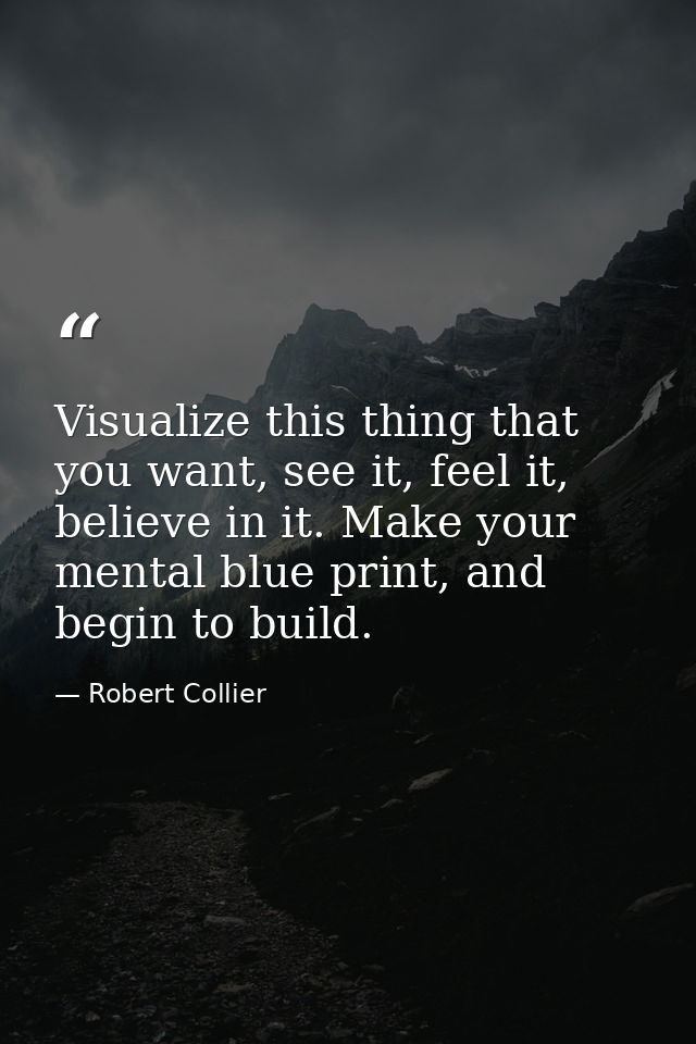 Visualize this thing that you want, see it, feel it, believe in it. Make your mental blue print, and begin to build. — Robert Collier