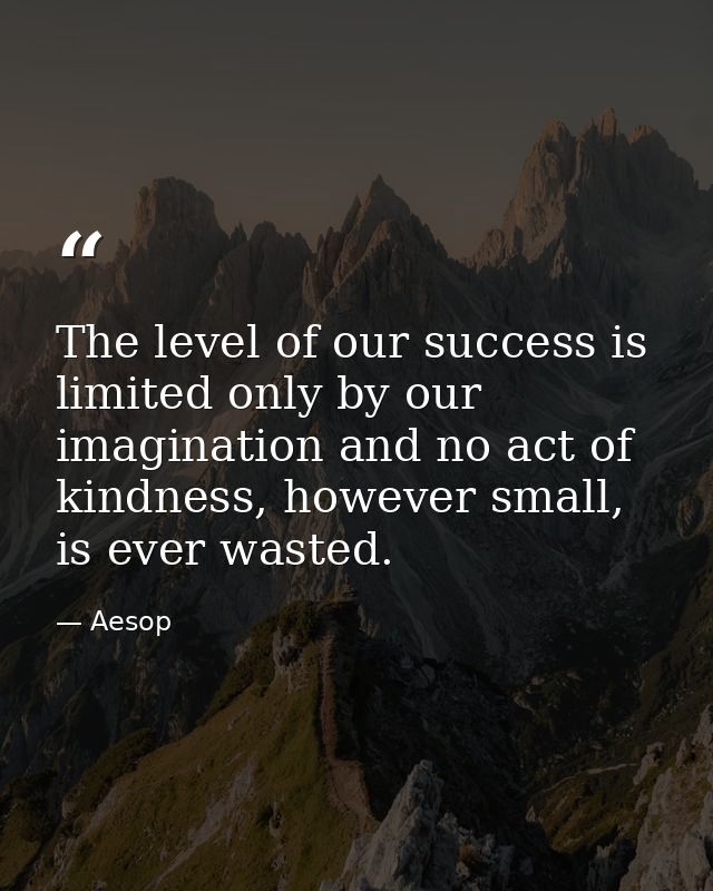 The level of our success is limited only by our imagination and no act of kindness, however small, is ever wasted. — Aesop