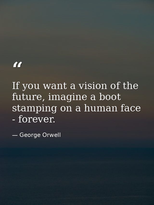If you want a vision of the future, imagine a boot stamping on a human face - forever. — George Orwell