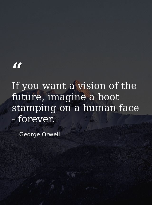 If you want a vision of the future, imagine a boot stamping on a human face - forever. — George Orwell