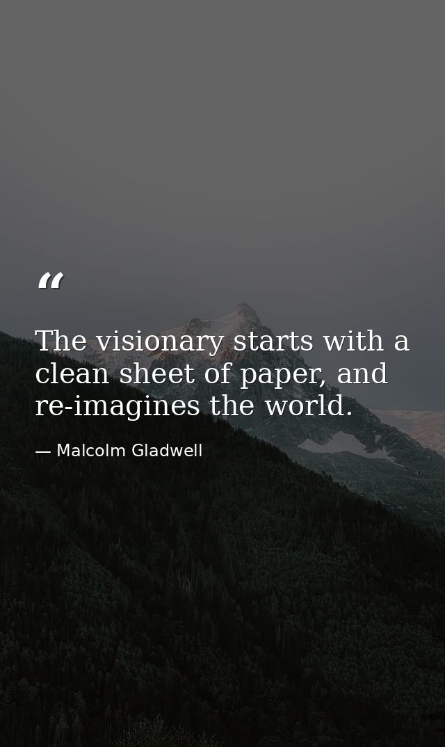 The visionary starts with a clean sheet of paper, and re-imagines the world. — Malcolm Gladwell
