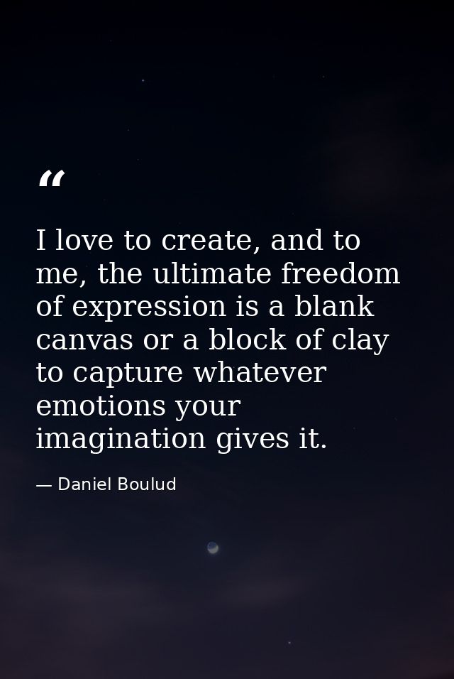 I love to create, and to me, the ultimate freedom of expression is a blank canvas or a block of clay to capture whatever — Daniel Boulud