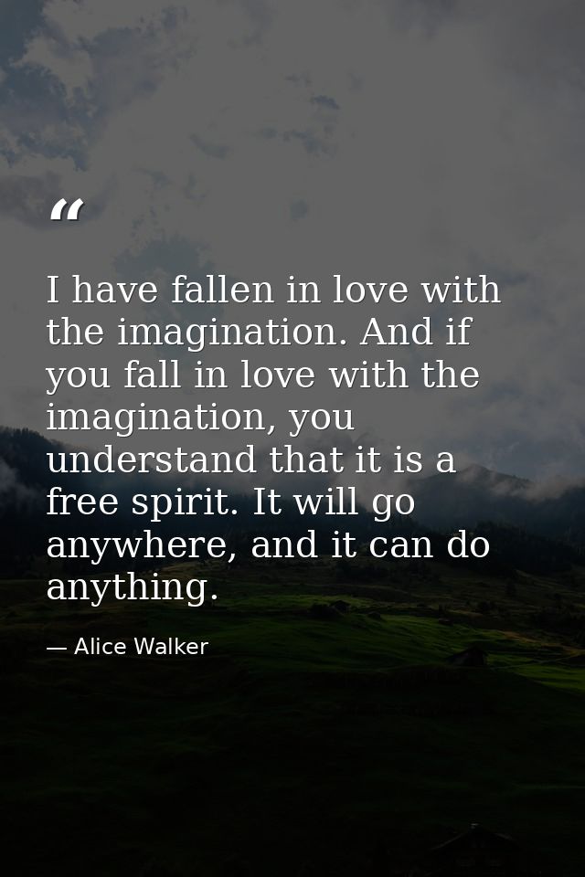 I have fallen in love with the imagination. And if you fall in love with the imagination, you understand that it is a fr — Alice Walker