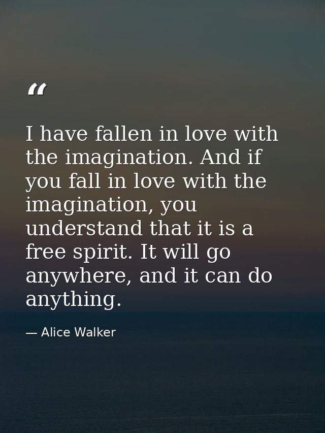 I have fallen in love with the imagination. And if you fall in love with the imagination, you understand that it is a fr — Alice Walker