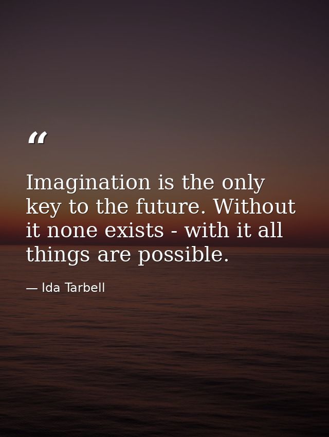 Imagination is the only key to the future. Without it none exists - with it all things are possible. — Ida Tarbell