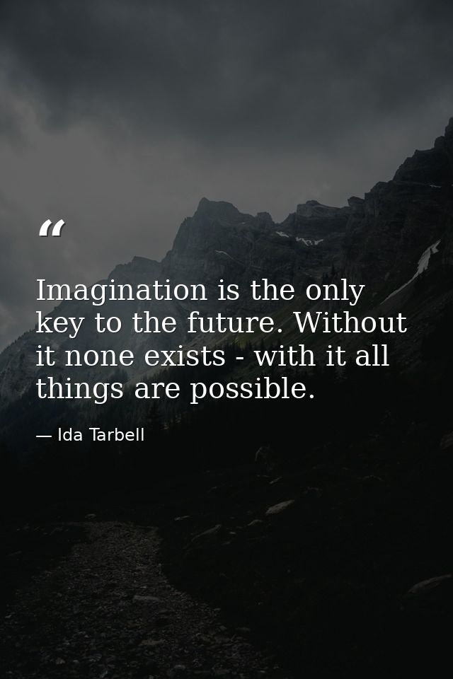 Imagination is the only key to the future. Without it none exists - with it all things are possible. — Ida Tarbell