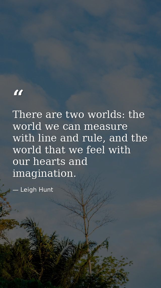 There are two worlds: the world we can measure with line and rule, and the world that we feel with our hearts and imagin — Leigh Hunt