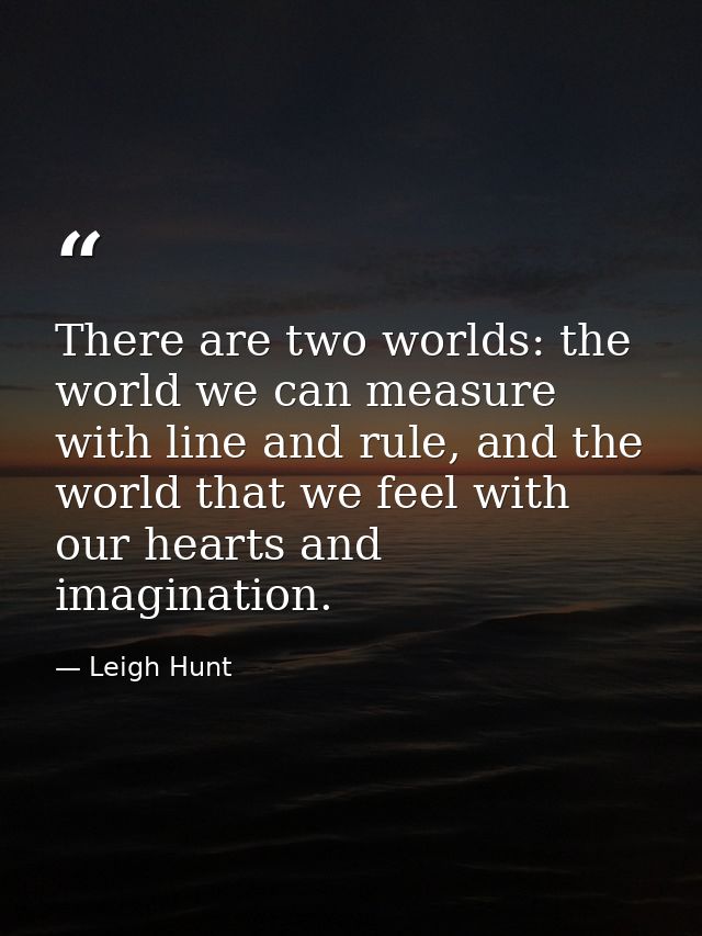 There are two worlds: the world we can measure with line and rule, and the world that we feel with our hearts and imagin — Leigh Hunt