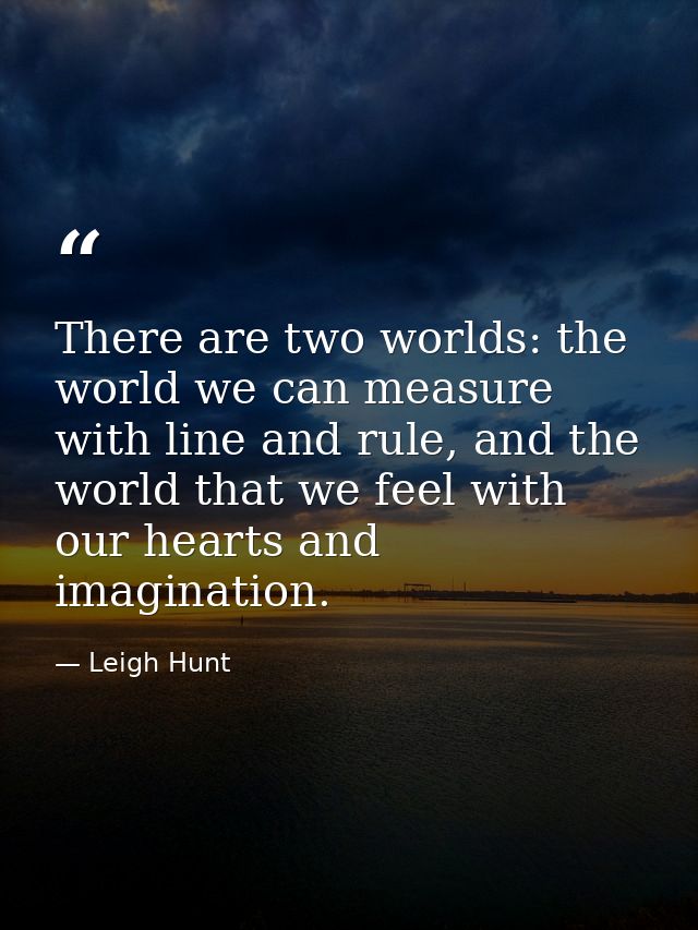 There are two worlds: the world we can measure with line and rule, and the world that we feel with our hearts and imagin — Leigh Hunt