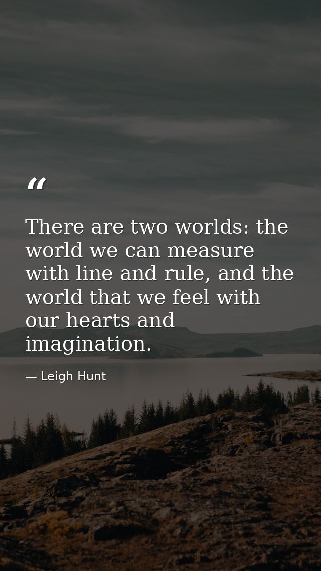 There are two worlds: the world we can measure with line and rule, and the world that we feel with our hearts and imagin — Leigh Hunt