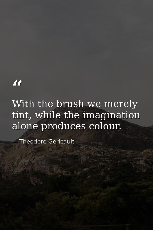 With the brush we merely tint, while the imagination alone produces colour. — Theodore Gericault