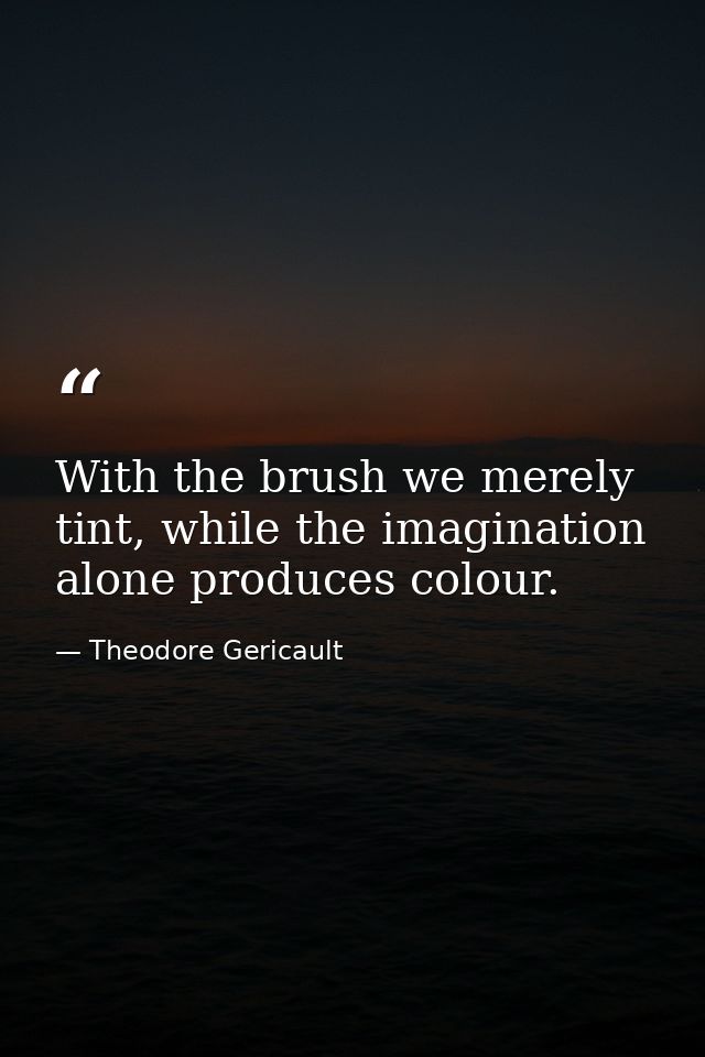 With the brush we merely tint, while the imagination alone produces colour. — Theodore Gericault
