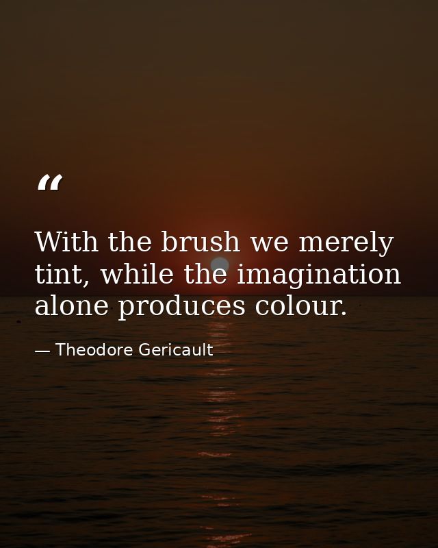 With the brush we merely tint, while the imagination alone produces colour. — Theodore Gericault