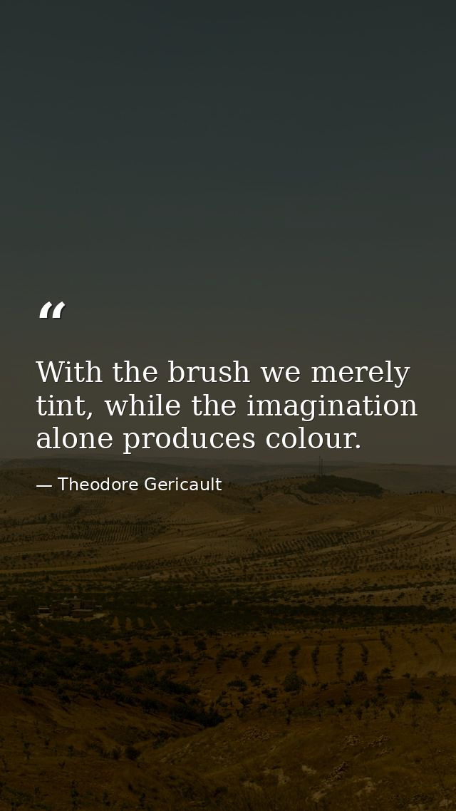 With the brush we merely tint, while the imagination alone produces colour. — Theodore Gericault