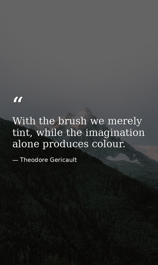 With the brush we merely tint, while the imagination alone produces colour. — Theodore Gericault
