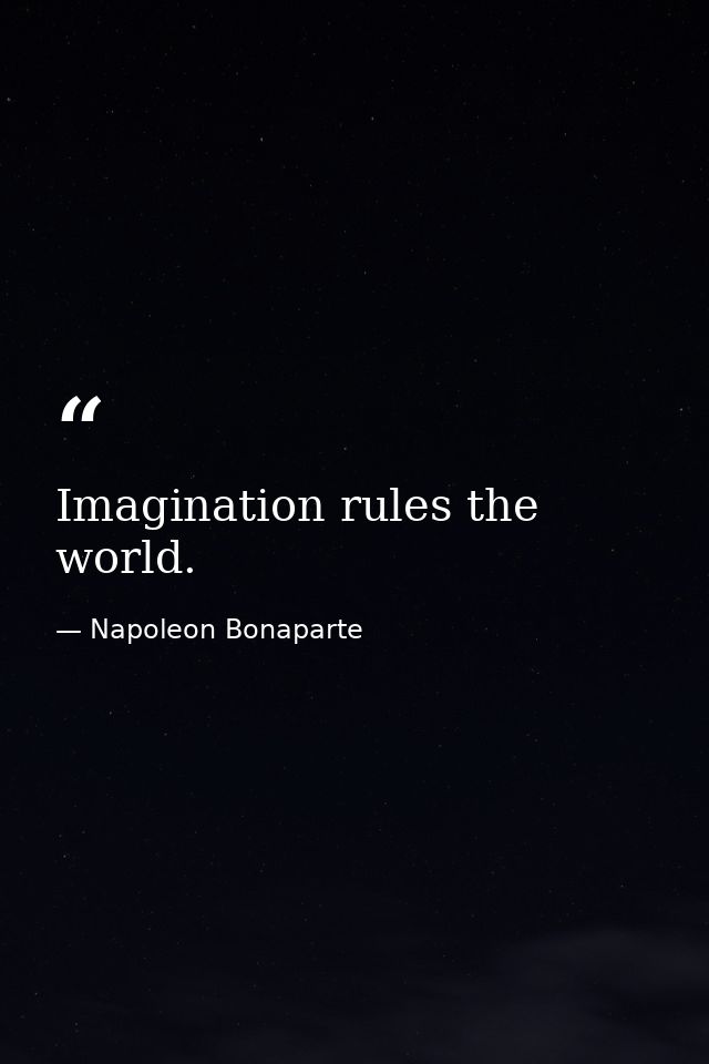 Imagination rules the world. — Napoleon Bonaparte