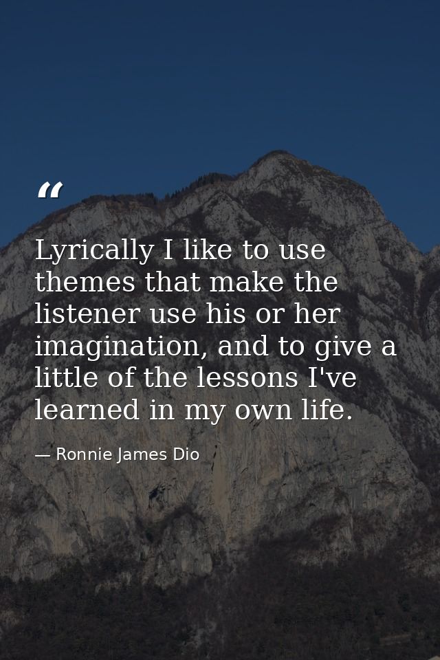 Lyrically I like to use themes that make the listener use his or her imagination, and to give a little of the lessons I' — Ronnie James Dio