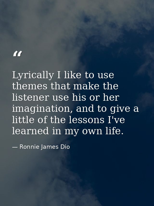Lyrically I like to use themes that make the listener use his or her imagination, and to give a little of the lessons I' — Ronnie James Dio
