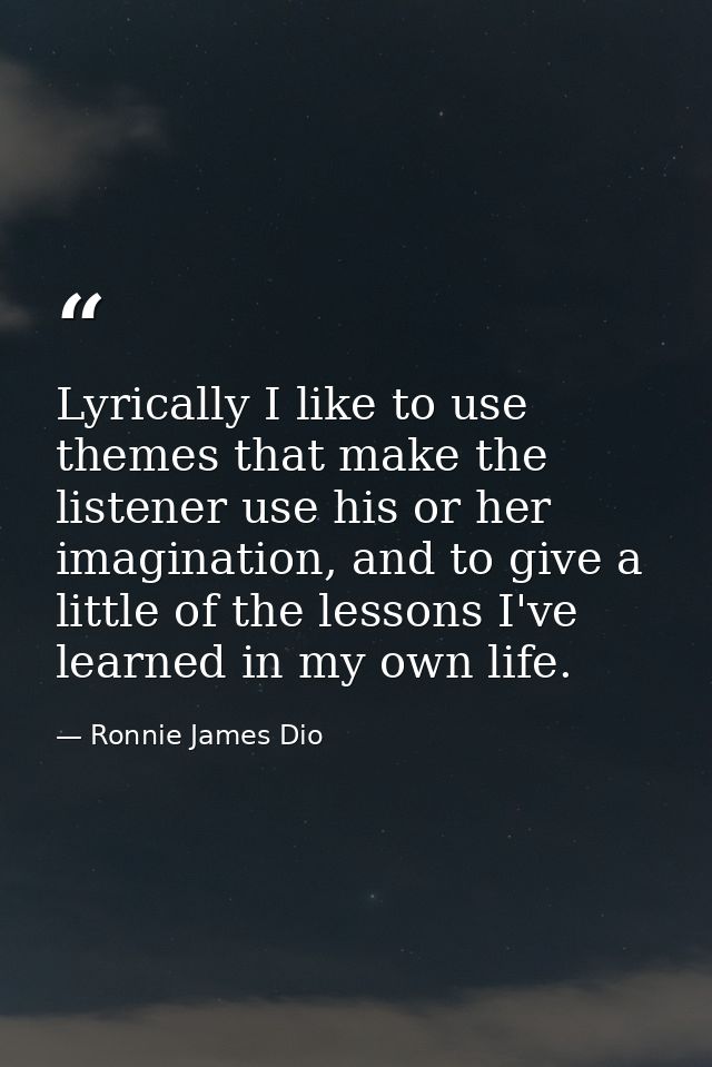 Lyrically I like to use themes that make the listener use his or her imagination, and to give a little of the lessons I' — Ronnie James Dio