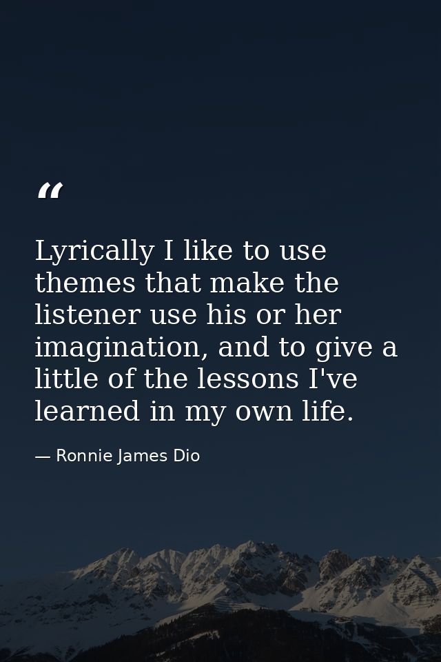 Lyrically I like to use themes that make the listener use his or her imagination, and to give a little of the lessons I' — Ronnie James Dio