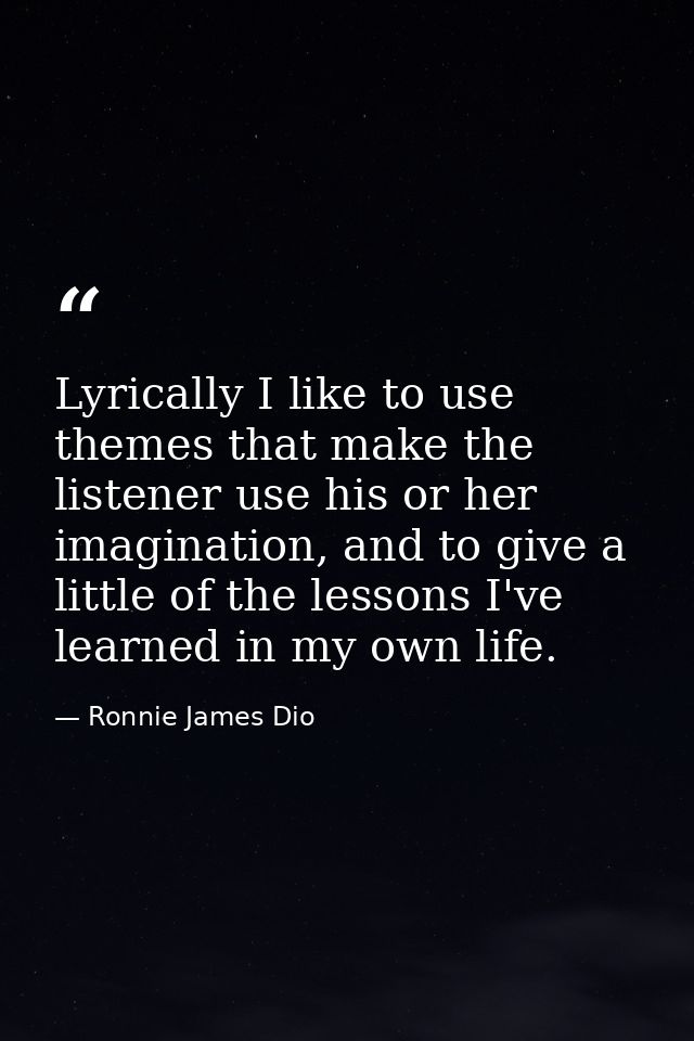 Lyrically I like to use themes that make the listener use his or her imagination, and to give a little of the lessons I' — Ronnie James Dio