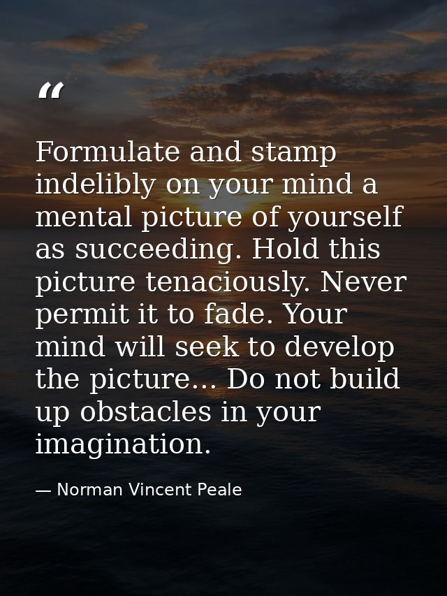 Formulate and stamp indelibly on your mind a mental picture of yourself as succeeding. Hold this picture tenaciously. Ne — Norman Vincent Peale