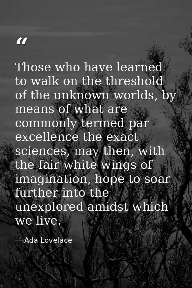 Those who have learned to walk on the threshold of the unknown worlds, by means of what are commonly termed par excellen — Ada Lovelace