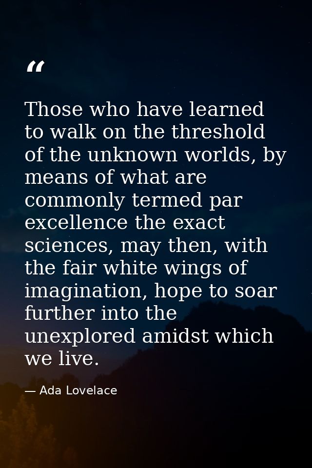 Those who have learned to walk on the threshold of the unknown worlds, by means of what are commonly termed par excellen — Ada Lovelace