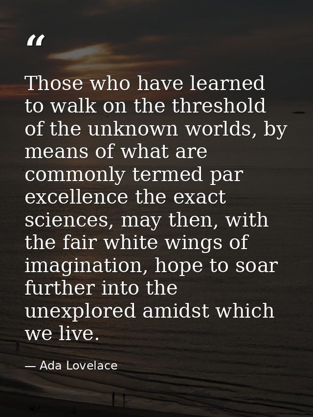 Those who have learned to walk on the threshold of the unknown worlds, by means of what are commonly termed par excellen — Ada Lovelace