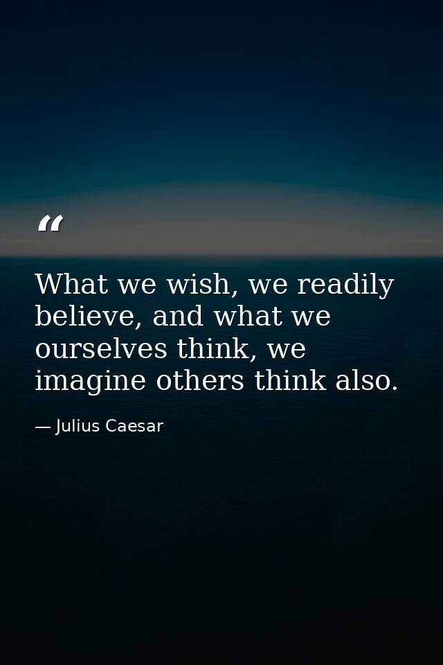 What we wish, we readily believe, and what we ourselves think, we imagine others think also. — Julius Caesar