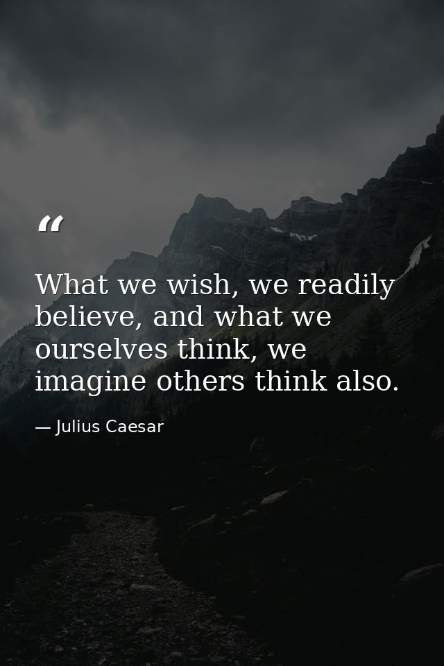 What we wish, we readily believe, and what we ourselves think, we imagine others think also. — Julius Caesar