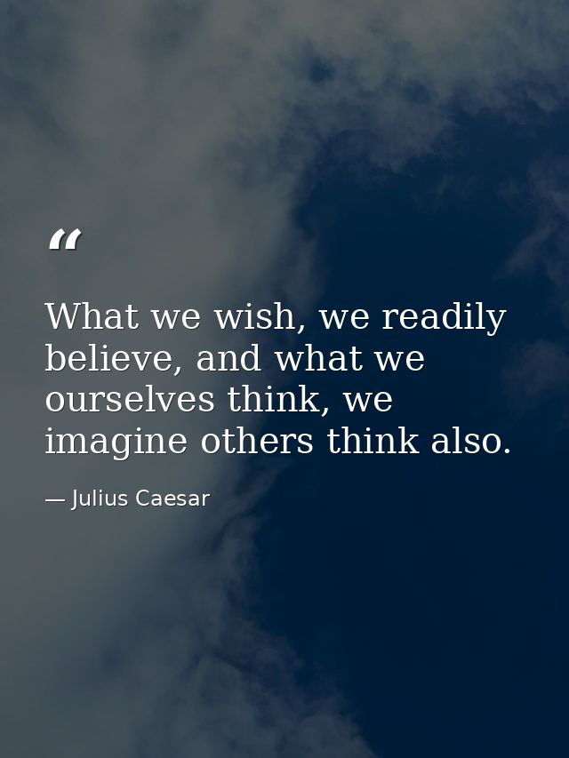 What we wish, we readily believe, and what we ourselves think, we imagine others think also. — Julius Caesar
