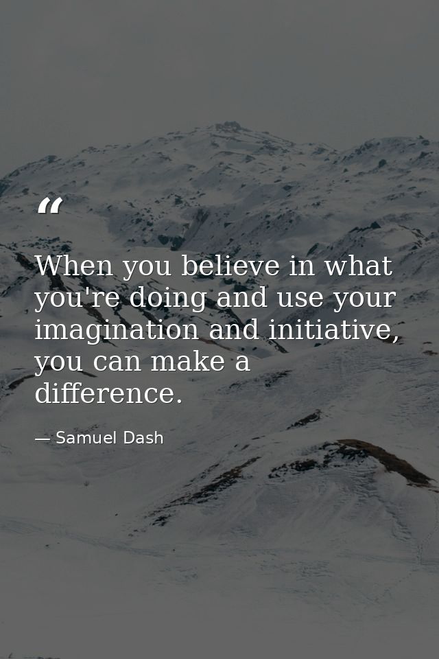 When you believe in what you're doing and use your imagination and initiative, you can make a difference. — Samuel Dash