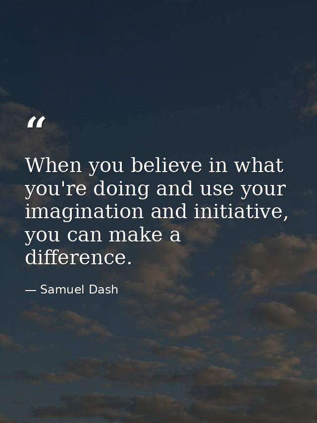 When you believe in what you're doing and use your imagination and initiative, you can make a difference. — Samuel Dash