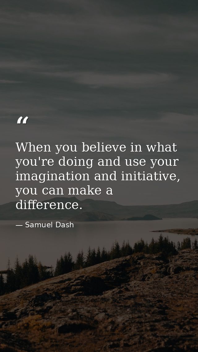 When you believe in what you're doing and use your imagination and initiative, you can make a difference. — Samuel Dash