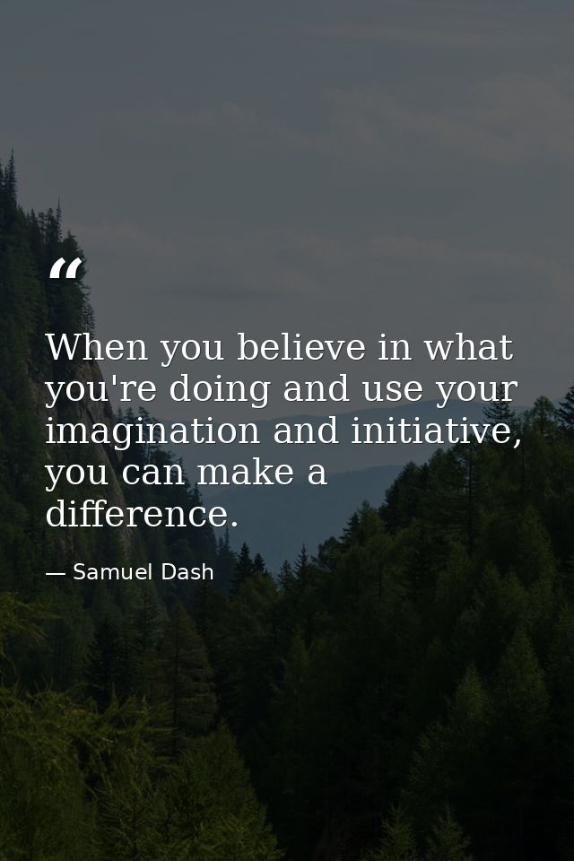 When you believe in what you're doing and use your imagination and initiative, you can make a difference. — Samuel Dash