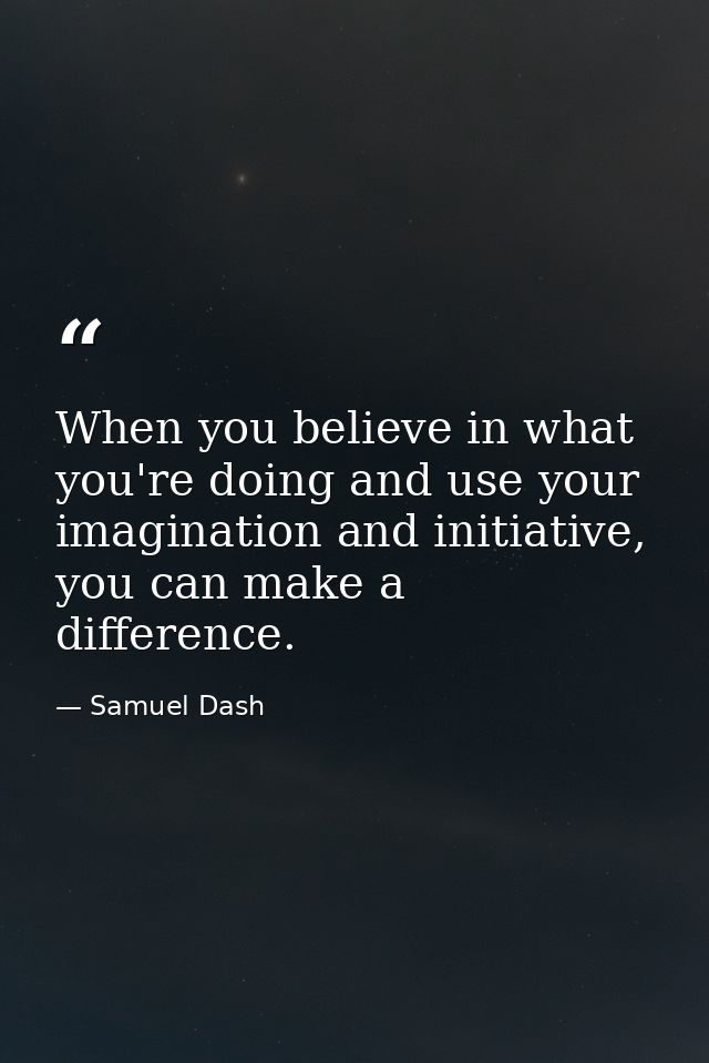 When you believe in what you're doing and use your imagination and initiative, you can make a difference. — Samuel Dash