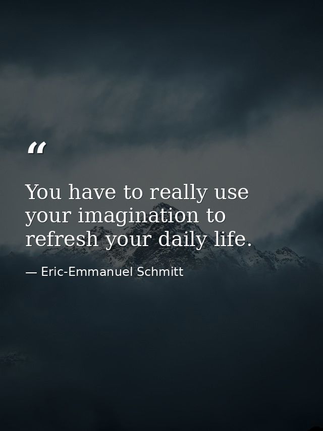 You have to really use your imagination to refresh your daily life. — Eric-Emmanuel Schmitt