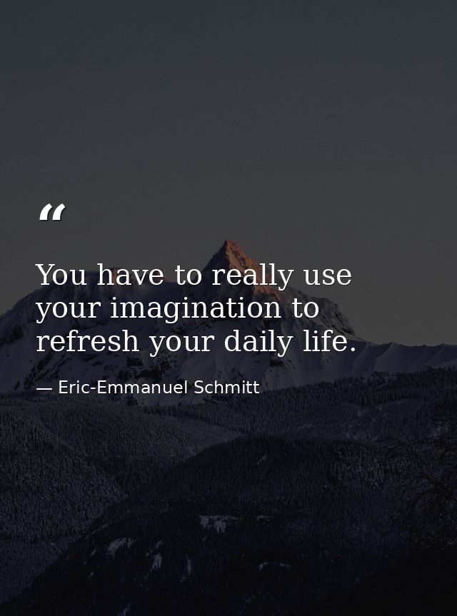 You have to really use your imagination to refresh your daily life. — Eric-Emmanuel Schmitt