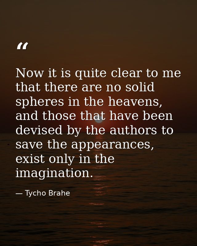 Now it is quite clear to me that there are no solid spheres in the heavens, and those that have been devised by the auth — Tycho Brahe