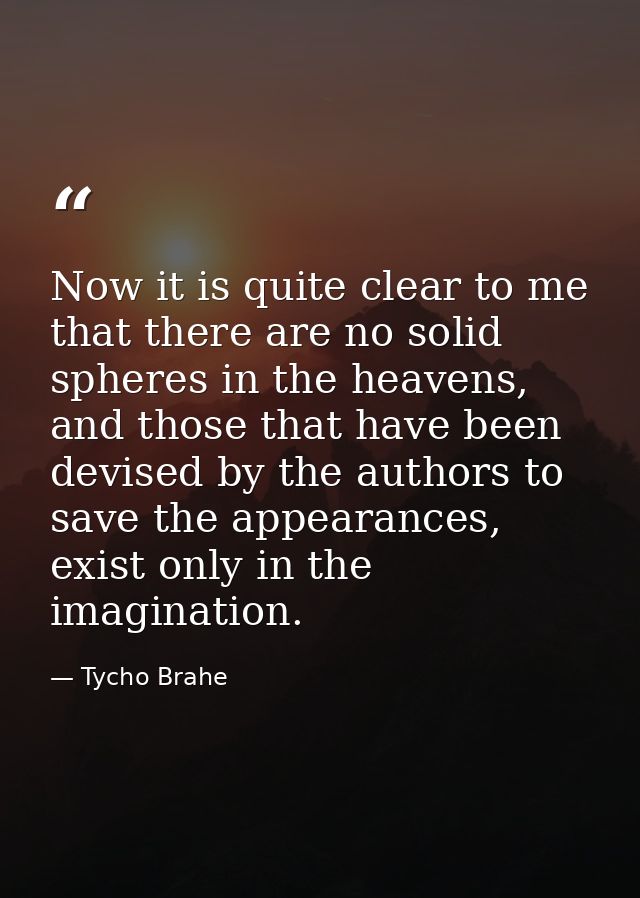 Now it is quite clear to me that there are no solid spheres in the heavens, and those that have been devised by the auth — Tycho Brahe