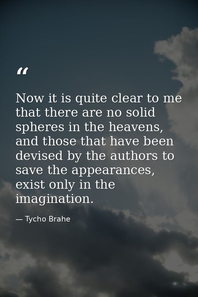 Now it is quite clear to me that there are no solid spheres in the heavens, and those that have been devised by the auth — Tycho Brahe