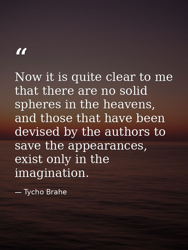 Now it is quite clear to me that there are no solid spheres in the heavens, and those that have been devised by the auth — Tycho Brahe